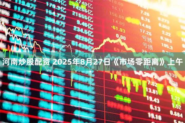 河南炒股配资 2025年8月27日《市场零距离》上午