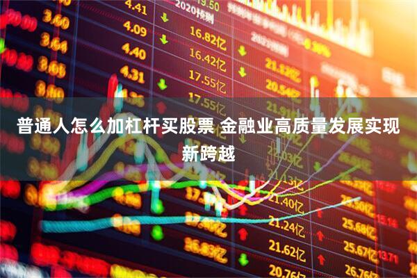普通人怎么加杠杆买股票 金融业高质量发展实现新跨越