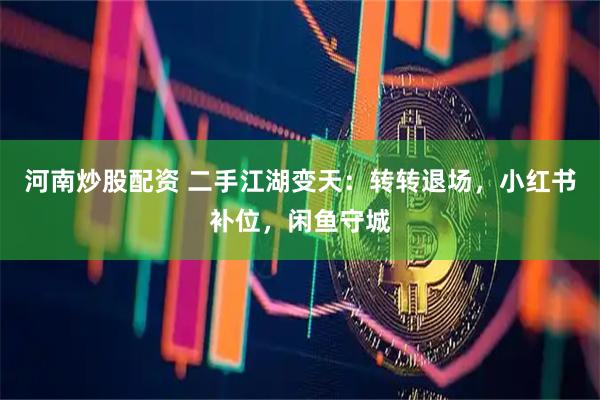 河南炒股配资 二手江湖变天：转转退场，小红书补位，闲鱼守城