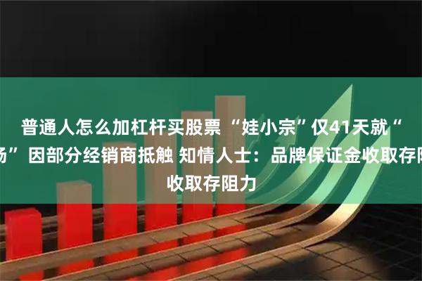 普通人怎么加杠杆买股票 “娃小宗”仅41天就“退场” 因部分经销商抵触 知情人士：品牌保证金收取存阻力