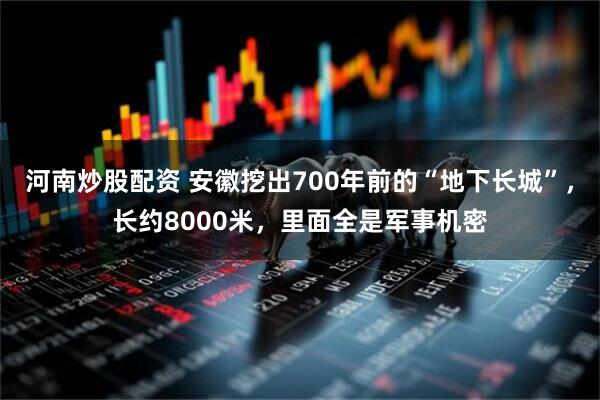 河南炒股配资 安徽挖出700年前的“地下长城”，长约8000米，里面全是军事机密