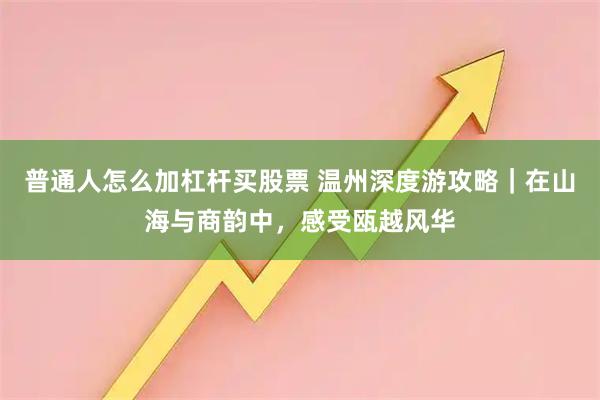 普通人怎么加杠杆买股票 温州深度游攻略｜在山海与商韵中，感受瓯越风华