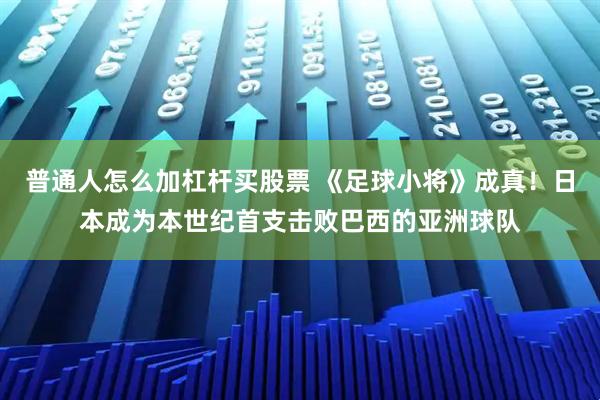 普通人怎么加杠杆买股票 《足球小将》成真！日本成为本世纪首支击败巴西的亚洲球队