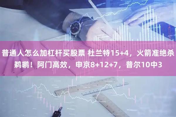 普通人怎么加杠杆买股票 杜兰特15+4，火箭准绝杀鹈鹕！阿门高效，申京8+12+7，普尔10中3