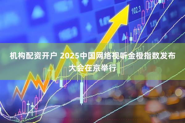 机构配资开户 2025中国网络视听金橙指数发布大会在京举行