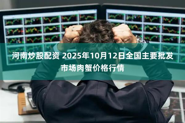 河南炒股配资 2025年10月12日全国主要批发市场肉蟹价格行情