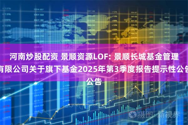 河南炒股配资 景顺资源LOF: 景顺长城基金管理有限公司关于旗下基金2025年第3季度报告提示性公告