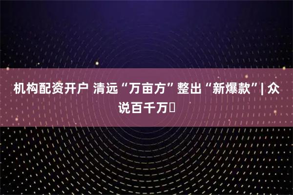 机构配资开户 清远“万亩方”整出“新爆款”| 众说百千万⑲