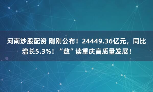 河南炒股配资 刚刚公布！24449.36亿元，同比增长5.3%！“数”读重庆高质量发展！