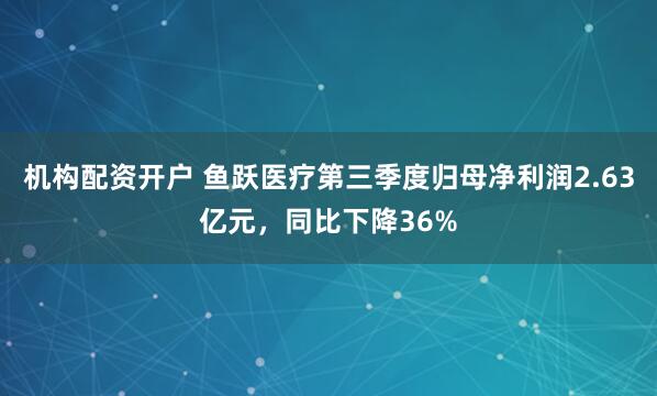 机构配资开户 鱼跃医疗第三季度归母净利润2.63亿元,同比下降36%