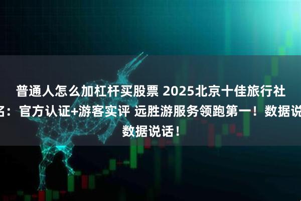 普通人怎么加杠杆买股票 2025北京十佳旅行社排名：官方认证+游客实评 远胜游服务领跑第一！数据说话！