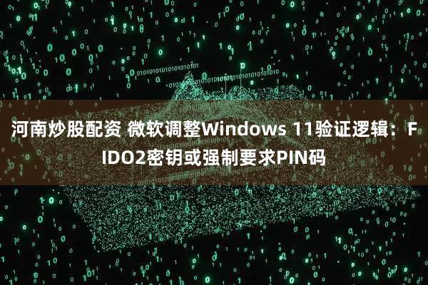 河南炒股配资 微软调整Windows 11验证逻辑：FIDO2密钥或强制要求PIN码