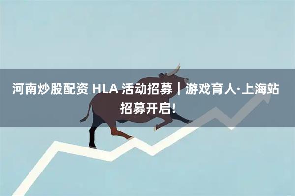 河南炒股配资 HLA 活动招募｜游戏育人·上海站 招募开启!