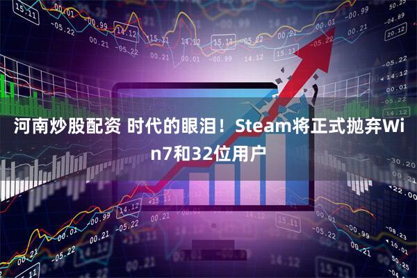 河南炒股配资 时代的眼泪！Steam将正式抛弃Win7和32位用户
