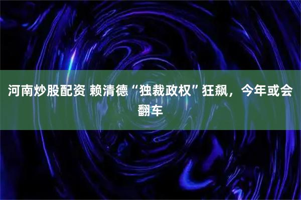 河南炒股配资 赖清德“独裁政权”狂飙，今年或会翻车
