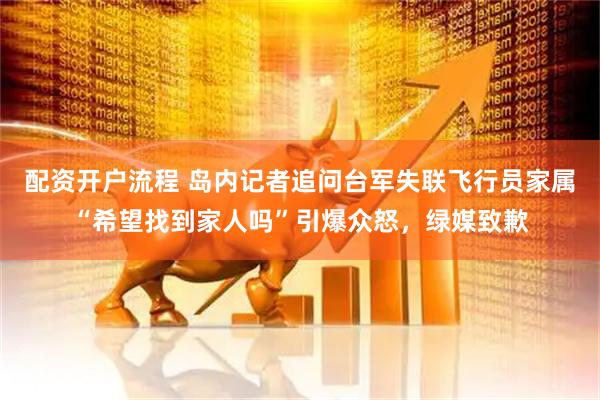 配资开户流程 岛内记者追问台军失联飞行员家属“希望找到家人吗”引爆众怒，绿媒致歉