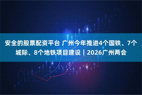安全的股票配资平台 广州今年推进4个国铁、7个城际、8个地铁项目建设｜2026广州两会