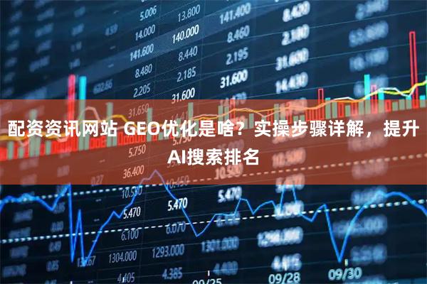 配资资讯网站 GEO优化是啥？实操步骤详解，提升AI搜索排名