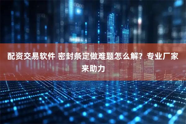 配资交易软件 密封条定做难题怎么解？专业厂家来助力