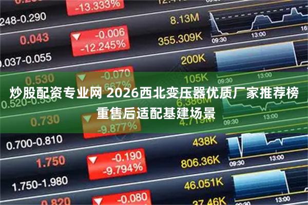 炒股配资专业网 2026西北变压器优质厂家推荐榜 重售后适配基建场景