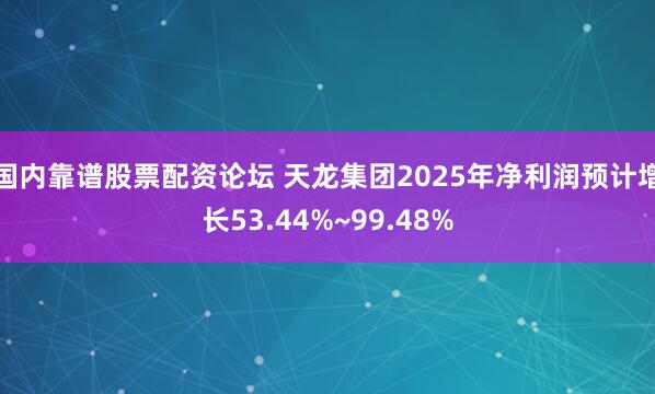 国内靠谱股票配资论坛 天龙集团2025年净利润预计增长53.44%~99.48%