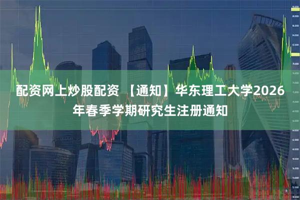 配资网上炒股配资 【通知】华东理工大学2026年春季学期研究生注册通知