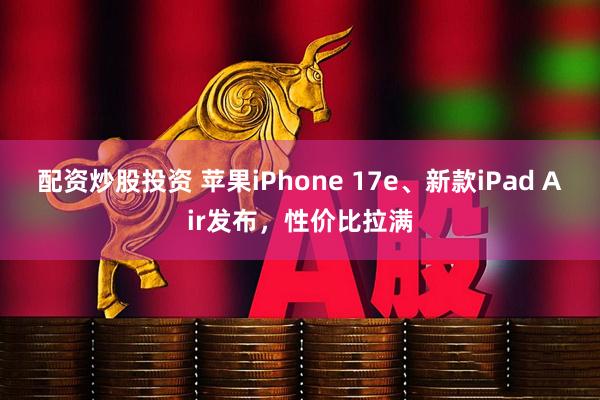 配资炒股投资 苹果iPhone 17e、新款iPad Air发布，性价比拉满