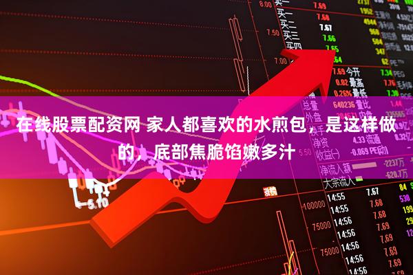 在线股票配资网 家人都喜欢的水煎包，是这样做的，底部焦脆馅嫩多汁