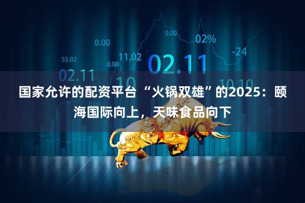 国家允许的配资平台 “火锅双雄”的2025：颐海国际向上，天味食品向下