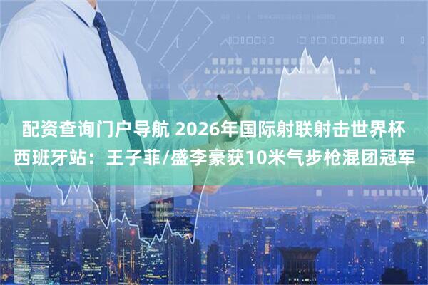 配资查询门户导航 2026年国际射联射击世界杯西班牙站：王子菲/盛李豪获10米气步枪混团冠军