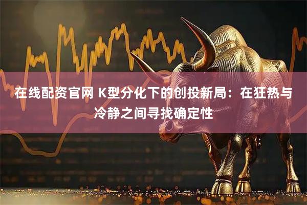 在线配资官网 K型分化下的创投新局：在狂热与冷静之间寻找确定性