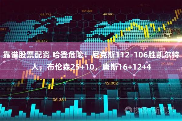 靠谱股票配资 哈登危险！尼克斯112-106胜凯尔特人，布伦森25+10，唐斯16+12+4