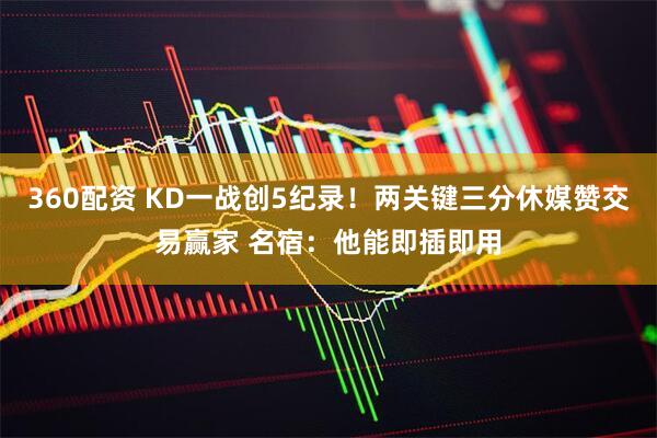 360配资 KD一战创5纪录！两关键三分休媒赞交易赢家 名宿：他能即插即用