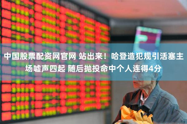 中国股票配资网官网 站出来！哈登造犯规引活塞主场嘘声四起 随后抛投命中个人连得4分