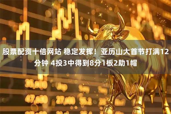 股票配资十倍网站 稳定发挥！亚历山大首节打满12分钟 4投3中得到8分1板2助1帽