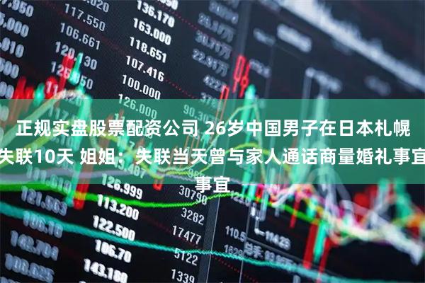 正规实盘股票配资公司 26岁中国男子在日本札幌失联10天 姐姐：失联当天曾与家人通话商量婚礼事宜