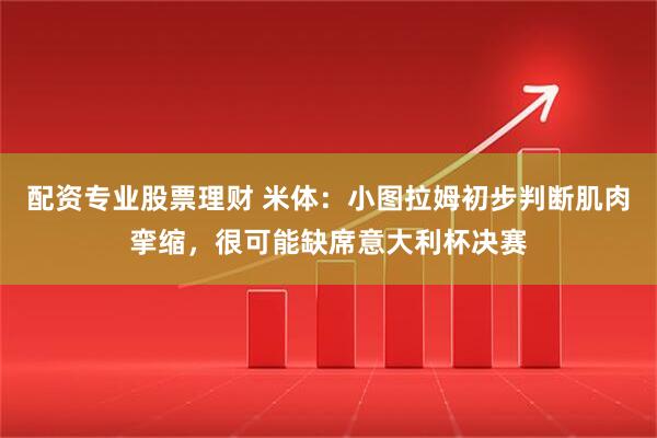 配资专业股票理财 米体：小图拉姆初步判断肌肉挛缩，很可能缺席意大利杯决赛