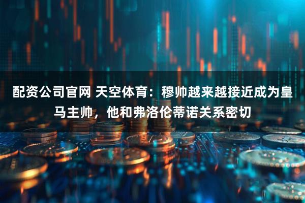 配资公司官网 天空体育：穆帅越来越接近成为皇马主帅，他和弗洛伦蒂诺关系密切