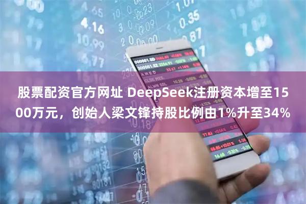股票配资官方网址 DeepSeek注册资本增至1500万元，创始人梁文锋持股比例由1%升至34%
