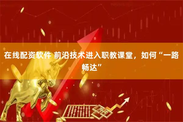 在线配资软件 前沿技术进入职教课堂，如何“一路畅达”