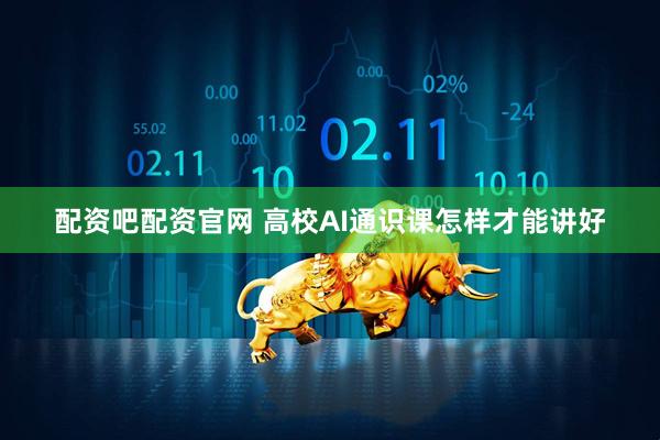 配资吧配资官网 高校AI通识课怎样才能讲好