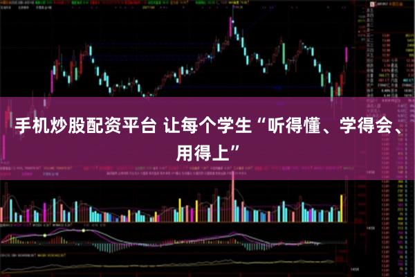 手机炒股配资平台 让每个学生“听得懂、学得会、用得上”