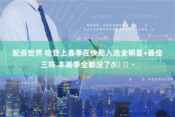 配资世界 哈登上赛季在快船入选全明星+最佳三阵 本赛季全都没了😭