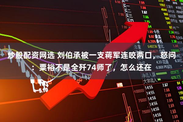 炒股配资网选 刘伯承被一支蒋军连咬两口，怒问：粟裕不是全歼74师了，怎么还在