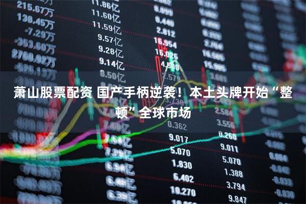 萧山股票配资 国产手柄逆袭！本土头牌开始“整顿”全球市场