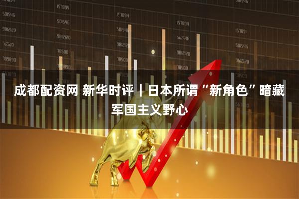 成都配资网 新华时评｜日本所谓“新角色”暗藏军国主义野心