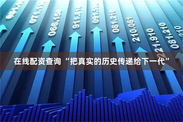 在线配资查询 “把真实的历史传递给下一代”