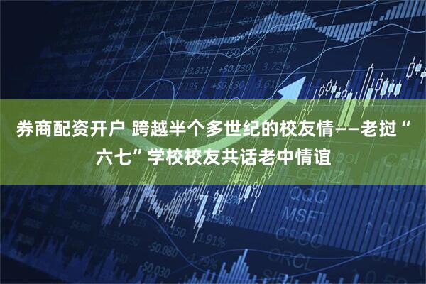 券商配资开户 跨越半个多世纪的校友情——老挝“六七”学校校友共话老中情谊