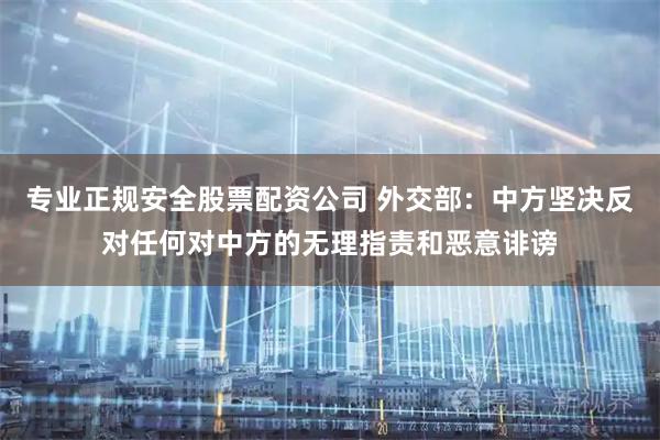 专业正规安全股票配资公司 外交部：中方坚决反对任何对中方的无理指责和恶意诽谤