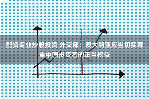配资专业炒股投资 外交部：澳大利亚应当切实尊重中国投资者的正当权益